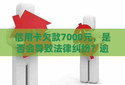 信用卡欠款7000元，是否会导致法律纠纷？逾期还款会否被法院立案？