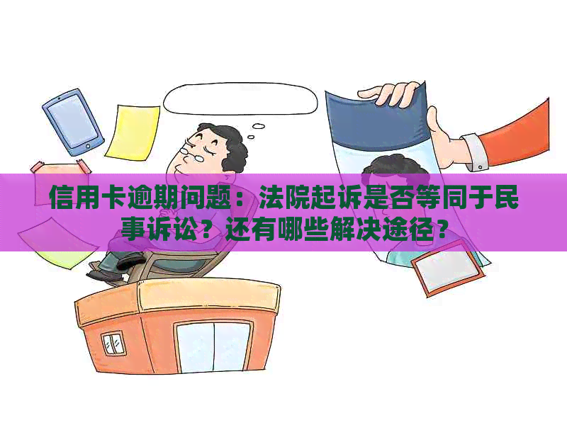 信用卡逾期问题：法院起诉是否等同于民事诉讼？还有哪些解决途径？