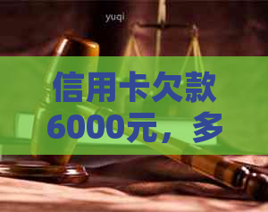 信用卡欠款6000元，多久会被起诉？了解还款时间和法律责任等全面信息