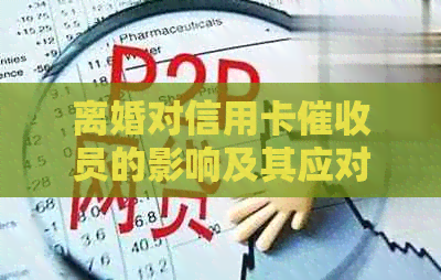 离婚对信用卡员的影响及其应对策略：全面分析与解决用户疑虑