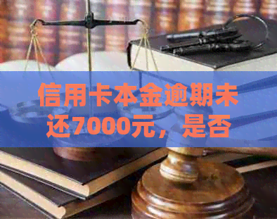 信用卡本金逾期未还7000元，是否会触犯法律并被判刑？