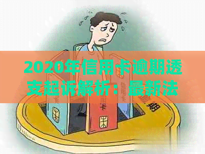 2020年信用卡逾期透支起诉解析：最新法律规定与立案标准