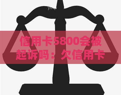 信用卡5800会被起诉吗：欠信用卡5000、8500、8000会被起诉吗？后果如何？