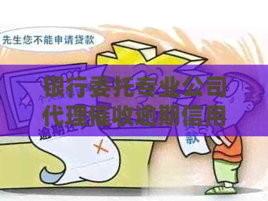 银行委托专业公司代理逾期信用卡，解决还款难题