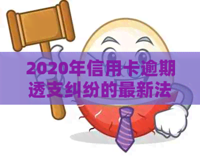 2020年信用卡逾期透支纠纷的最新法律规定与立案标准解析