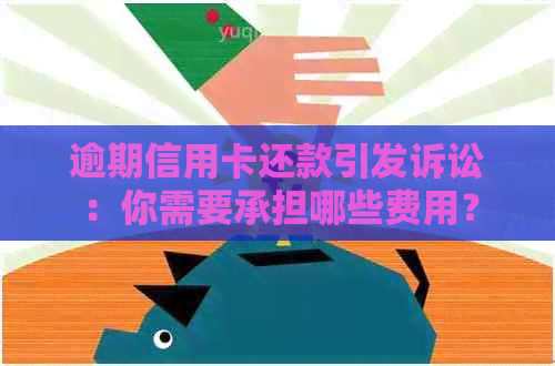 逾期信用卡还款引发诉讼：你需要承担哪些费用？