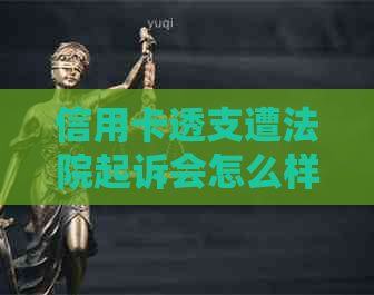 信用卡透支遭法院起诉会怎么样：被起诉恶意透支信用卡的后果及处理方式