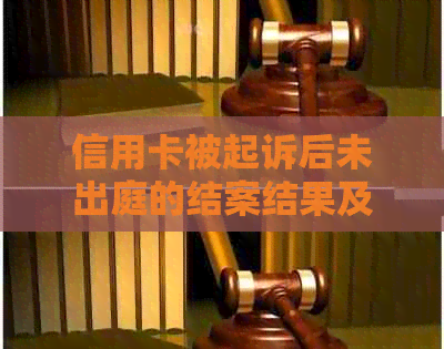 信用卡被起诉后未出庭的结案结果及可能的影响：如何应对法律诉讼？