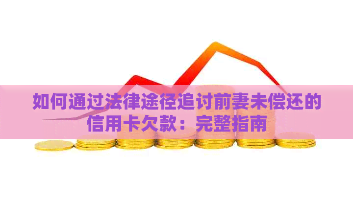 如何通过法律途径追讨前妻未偿还的信用卡欠款：完整指南