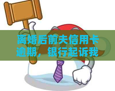 离婚后前夫信用卡逾期，银行起诉我该如何应对？