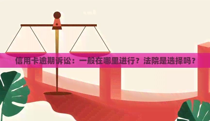 信用卡逾期诉讼：一般在哪里进行？法院是选择吗？