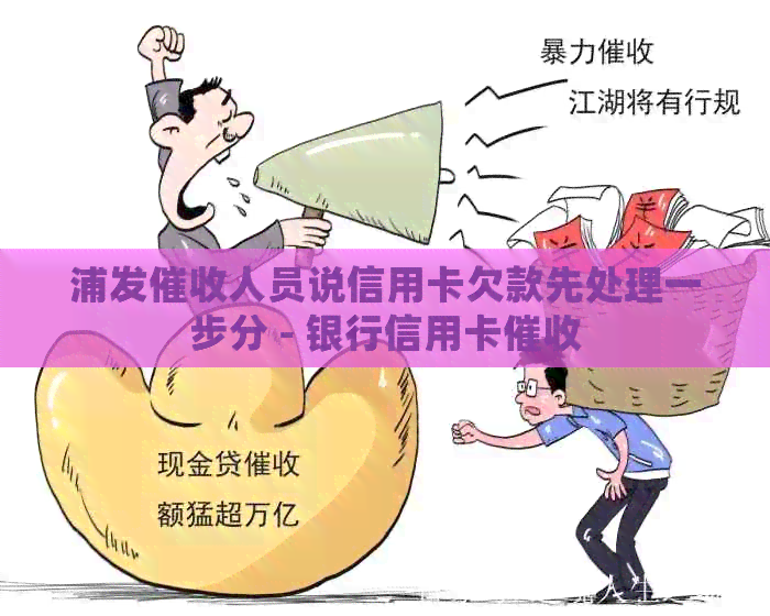 浦发人员说信用卡欠款先处理一步分 - 银行信用卡
