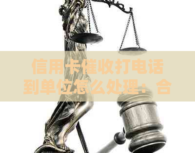 信用卡打电话到单位怎么处理：合理应对策略与建议