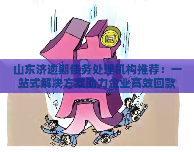 山东济逾期债务处理机构推荐：一站式解决方案助力企业高效回款