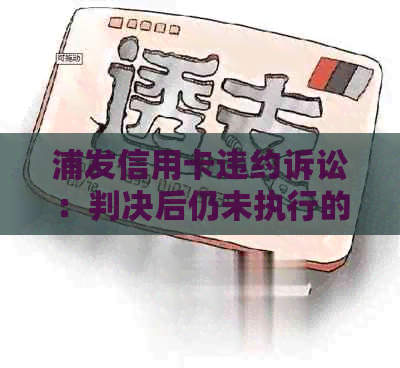 浦发信用卡违约诉讼：判决后仍未执行的法律问题与解决策略