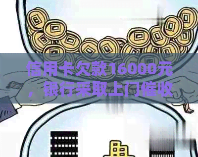 信用卡欠款16000元，银行采取上门措，如何解决还款问题和相关风险？