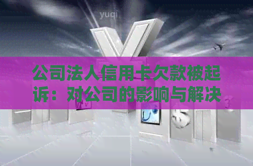 公司法人信用卡欠款被起诉：对公司的影响与解决方案全面解析