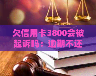 欠信用卡3800会被起诉吗：逾期不还与3000元的后果与判刑时长