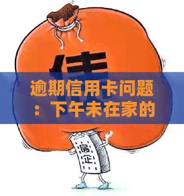 逾期信用卡问题：下午未在家的我如何应对兴业银行上门？