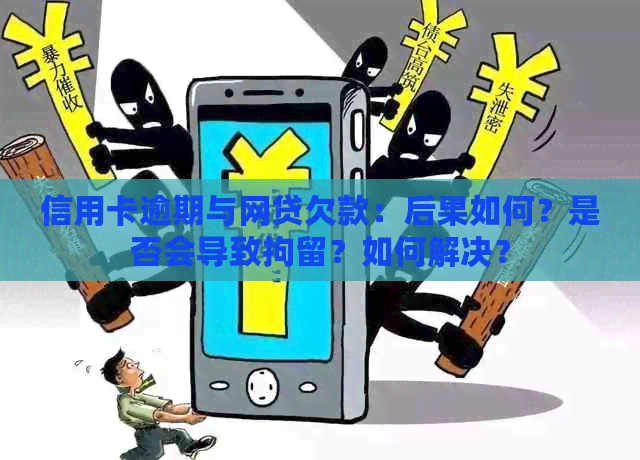 信用卡逾期与网贷欠款：后果如何？是否会导致拘留？如何解决？