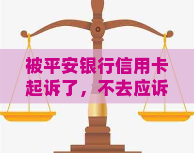 被平安银行信用卡起诉了，不去应诉会怎样：欠款不还被起诉怎么办。