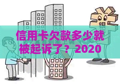 信用卡欠款多少就被起诉了？2020-XXXX年欠款触发起诉标准