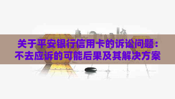 关于平安银行信用卡的诉讼问题：不去应诉的可能后果及其解决方案