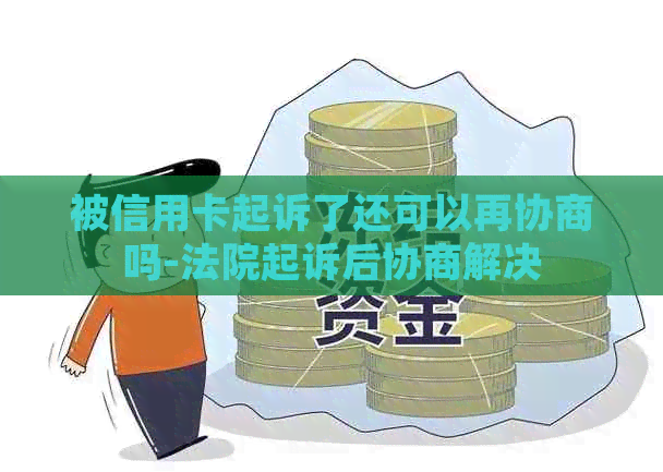 被信用卡起诉了还可以再协商吗-法院起诉后协商解决