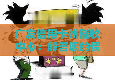广发信用卡州中心：解答您的债务问题、逾期处理及还款方式等相关疑问