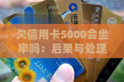 欠信用卡5000会坐牢吗：后果与处理方式