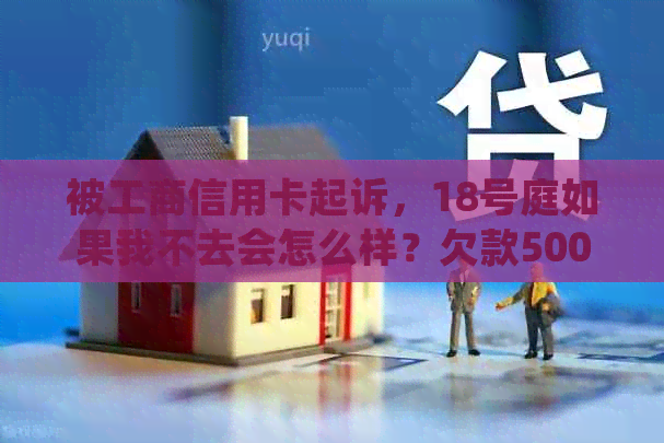 被工商信用卡起诉，18号庭如果我不去会怎么样？欠款5000元被起诉了怎么办？