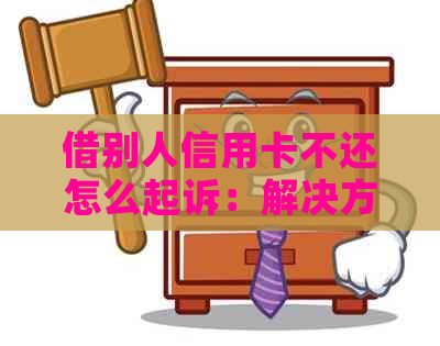 借别人信用卡不还怎么起诉：解决方法及法律责任