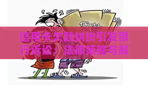 信用卡欠款纠纷引发银行诉讼：法律策略与解决途径