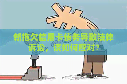 新拖欠信用卡债务导致法律诉讼，该如何应对？