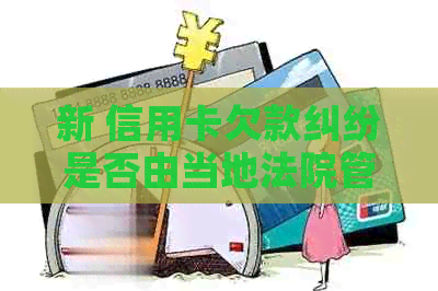 新 信用卡欠款纠纷是否由当地法院管辖，需要考虑什么因素？