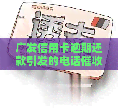 广发信用卡逾期还款引发的电话问题解答与处理方式