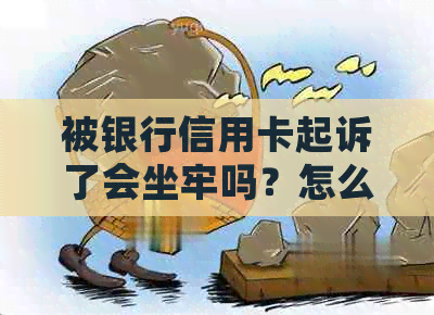 被银行信用卡起诉了会坐牢吗？怎么办？后果有哪些？