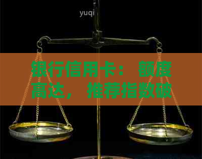 银行信用卡： 额度高达， 推荐指数破表的选择