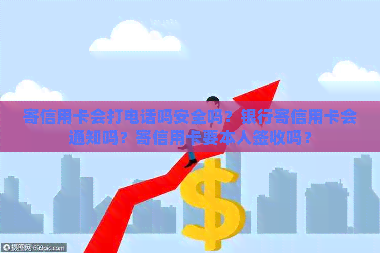 寄信用卡会打电话吗安全吗？银行寄信用卡会通知吗？寄信用卡要本人签收吗？