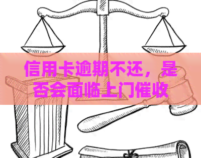 信用卡逾期不还，是否会面临上门？