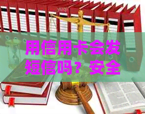 用信用卡会发短信吗？安全吗？手机会收到短信么？
