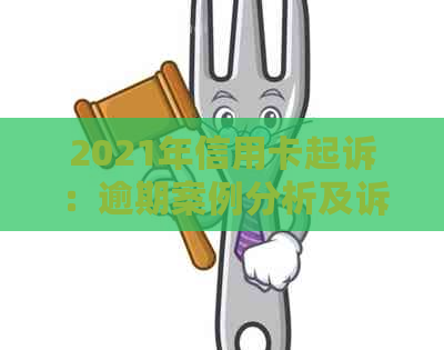 2021年信用卡起诉：逾期案例分析及诉讼费用