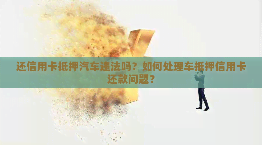 还信用卡抵押汽车违法吗？如何处理车抵押信用卡还款问题？