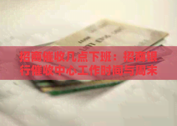 招商几点下班：招商银行中心工作时间与周末情况