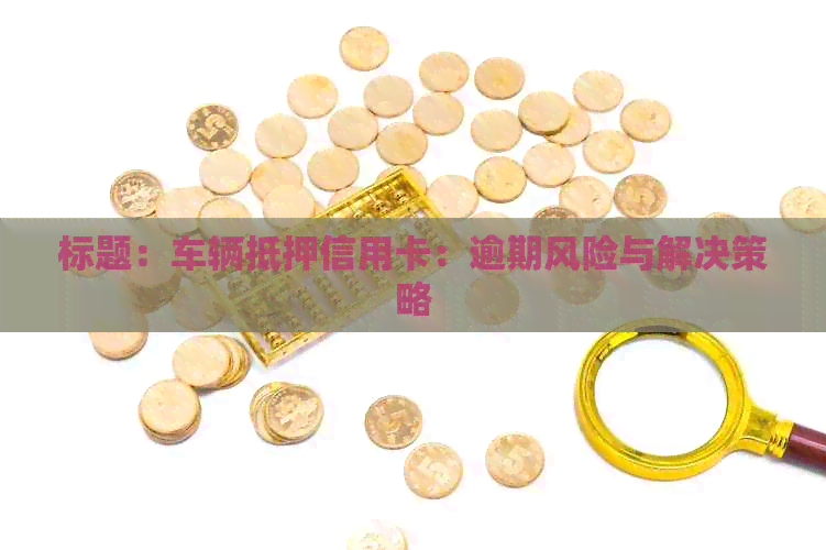 标题：车辆抵押信用卡：逾期风险与解决策略
