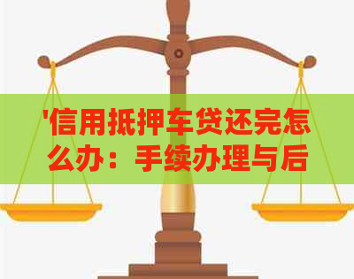'信用抵押车贷还完怎么办：手续办理与后续处理流程'