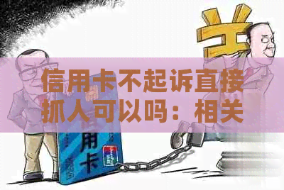 信用卡不起诉直接抓人可以吗：相关问题解答