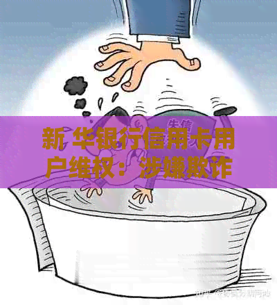 新 华银行信用卡用户     ：涉嫌欺诈案件的法律诉讼