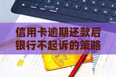 信用卡逾期还款后银行不起诉的策略与原因分析