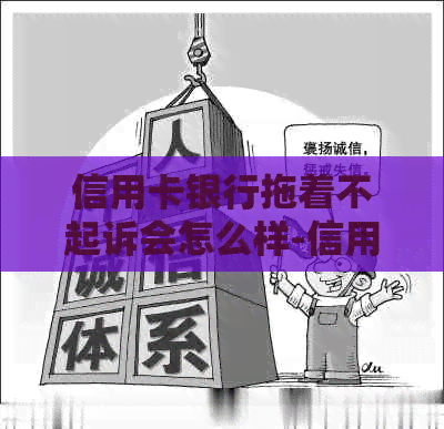 信用卡银行拖着不起诉会怎么样-信用卡银行拖着不起诉会怎么样吗